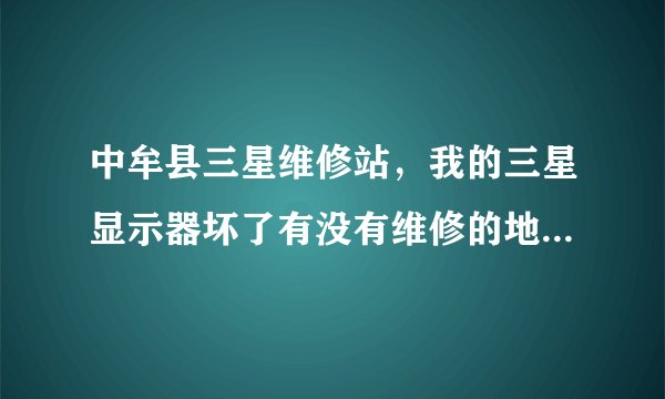 中牟县三星维修站,我的三星显示器坏了有没有维修的地方?河南省中牟县。
