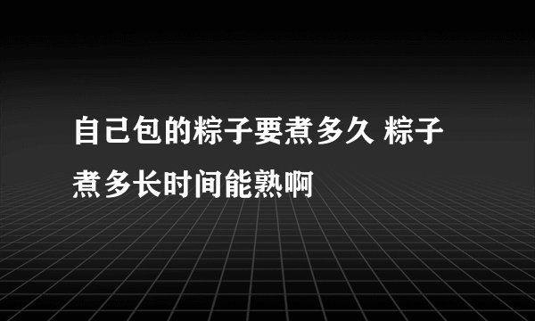 自己包的粽子要煮多久 粽子煮多长时间能熟啊