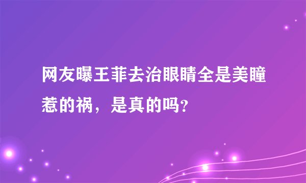 网友曝王菲去治眼睛全是美瞳惹的祸，是真的吗？