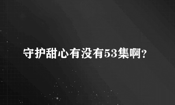 守护甜心有没有53集啊？