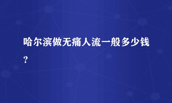 哈尔滨做无痛人流一般多少钱？