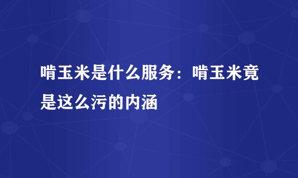 啃玉米是什么服务：啃玉米竟是这么污的内涵
