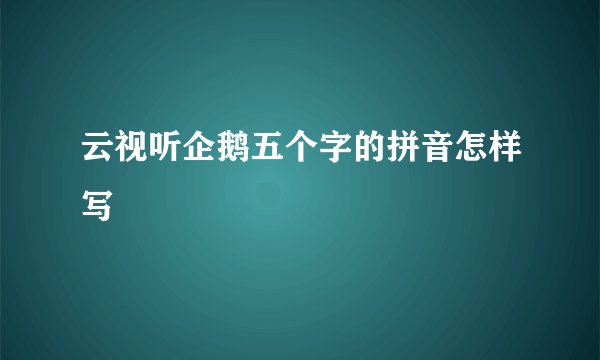 云视听企鹅五个字的拼音怎样写