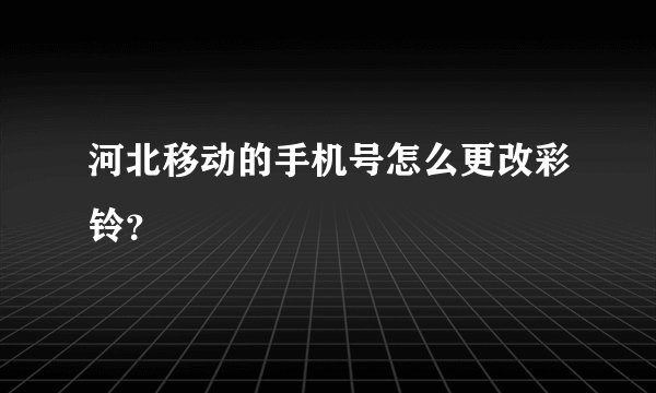 河北移动的手机号怎么更改彩铃？