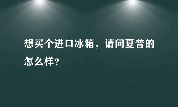 想买个进口冰箱，请问夏普的怎么样？