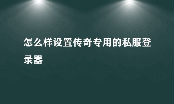 怎么样设置传奇专用的私服登录器