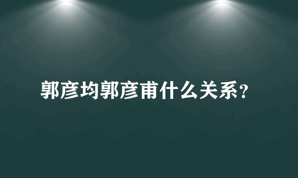 郭彦均郭彦甫什么关系?