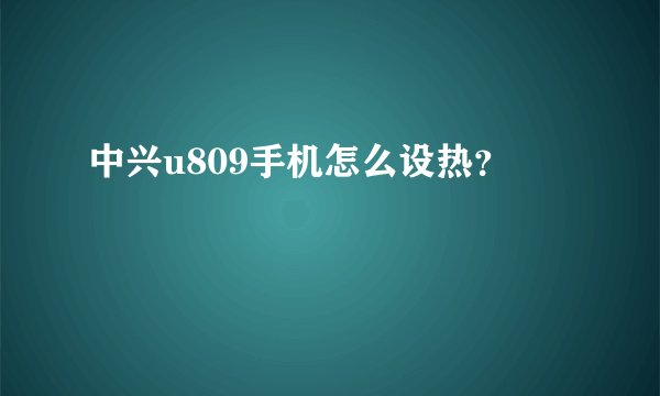 中兴u809手机怎么设热？