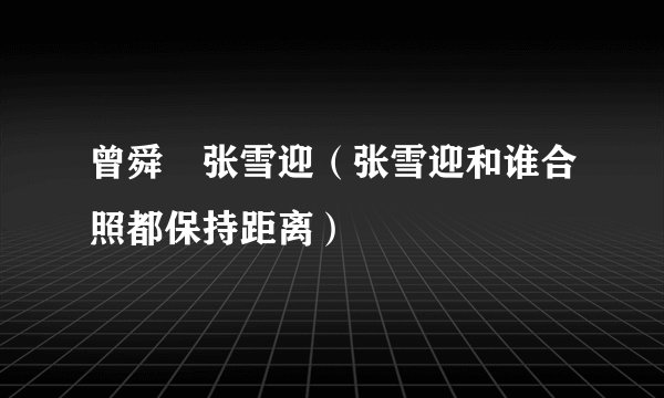 曾舜晞张雪迎（张雪迎和谁合照都保持距离）