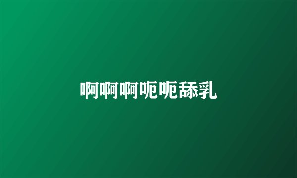 啊啊啊呃呃舔乳