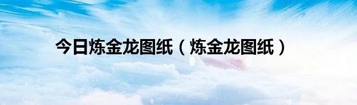 今日炼金龙图纸（炼金龙图纸）