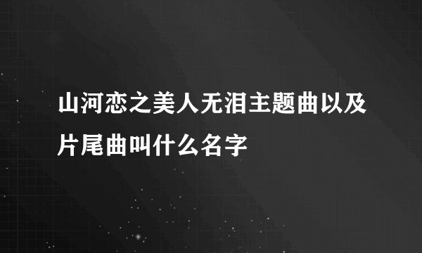 山河恋之美人无泪主题曲以及片尾曲叫什么名字