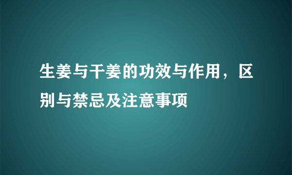 生姜与干姜的功效与作用，区别与禁忌及注意事项