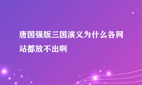 唐国强版三国演义为什么各网站都放不出啊