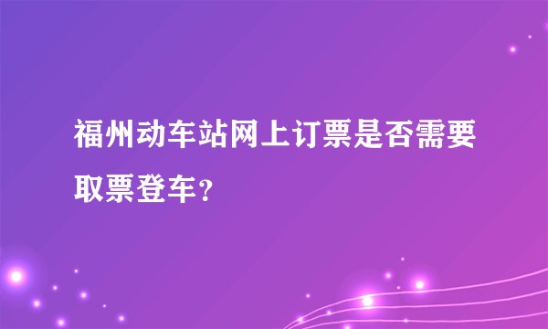 福州动车站网上订票是否需要取票登车？