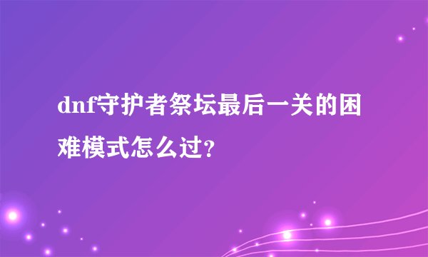dnf守护者祭坛最后一关的困难模式怎么过？