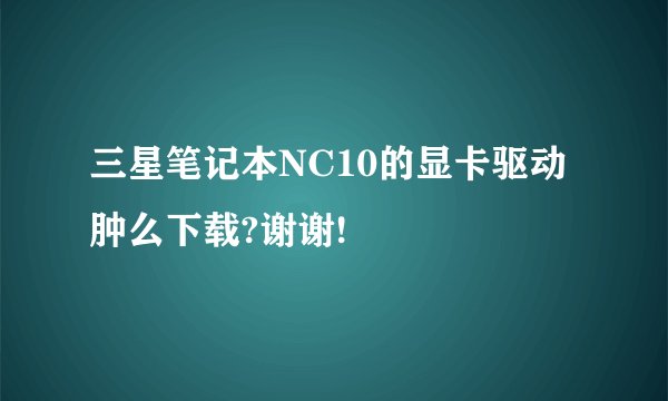 三星笔记本NC10的显卡驱动肿么下载?谢谢!