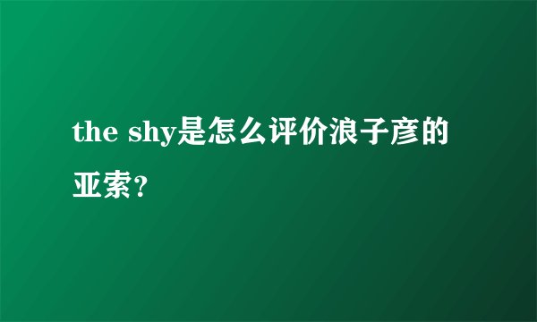 the shy是怎么评价浪子彦的亚索？
