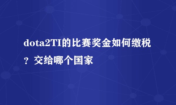 dota2TI的比赛奖金如何缴税？交给哪个国家