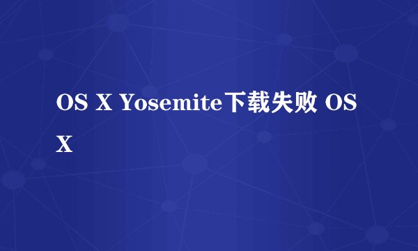 OS X Yosemite下载失败 OS X