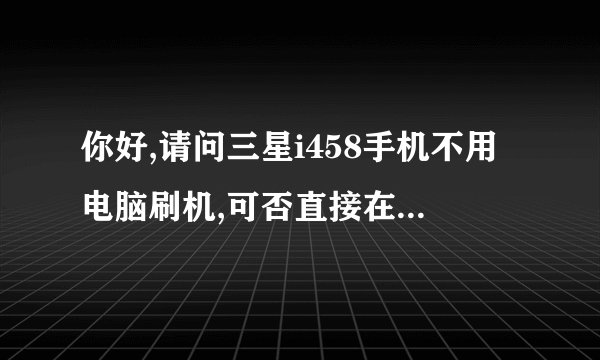 你好,请问三星i458手机不用电脑刷机,可否直接在手机上刷机,麻烦你啦