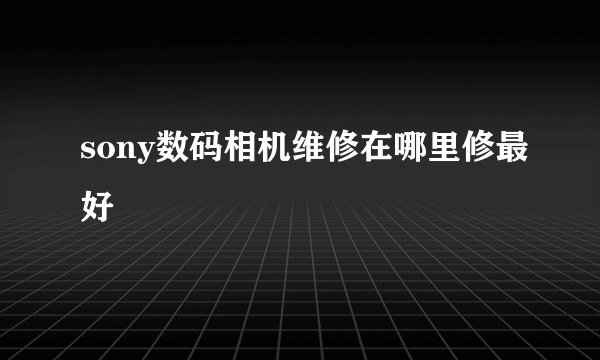 sony数码相机维修在哪里修最好