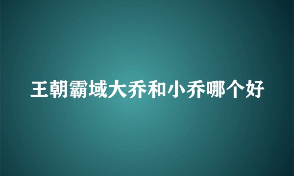 王朝霸域大乔和小乔哪个好