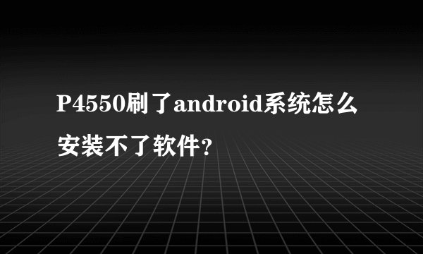P4550刷了android系统怎么安装不了软件？