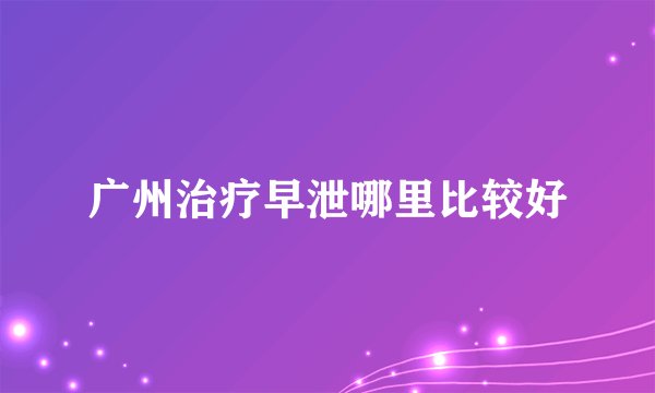 广州治疗早泄哪里比较好