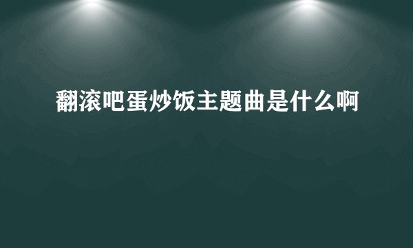 翻滚吧蛋炒饭主题曲是什么啊