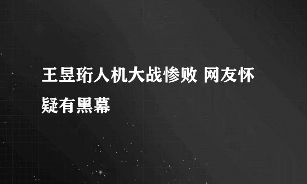 王昱珩人机大战惨败 网友怀疑有黑幕