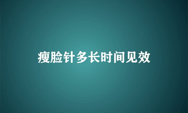 瘦脸针多长时间见效