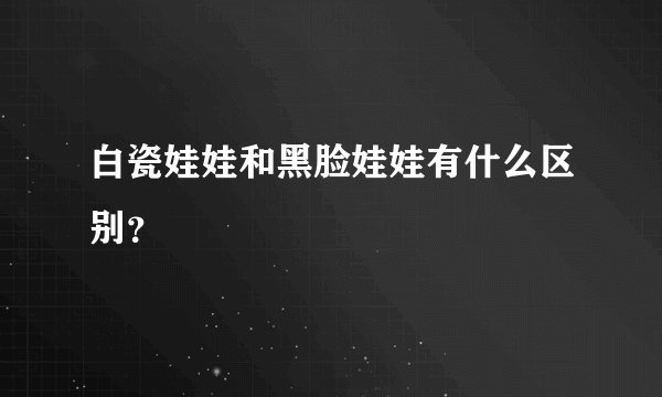 白瓷娃娃和黑脸娃娃有什么区别？