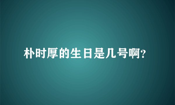 朴时厚的生日是几号啊？