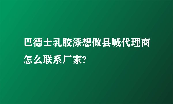 巴德士乳胶漆想做县城代理商怎么联系厂家?