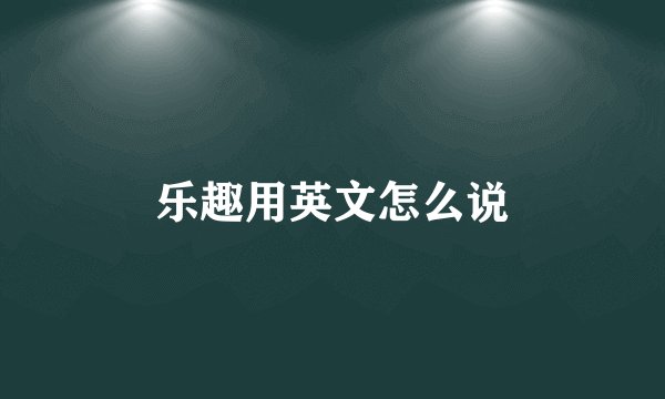 乐趣用英文怎么说