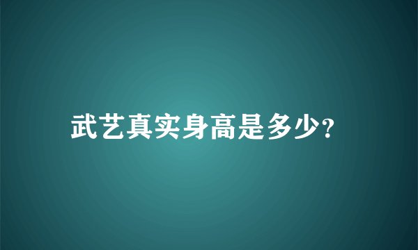武艺真实身高是多少？
