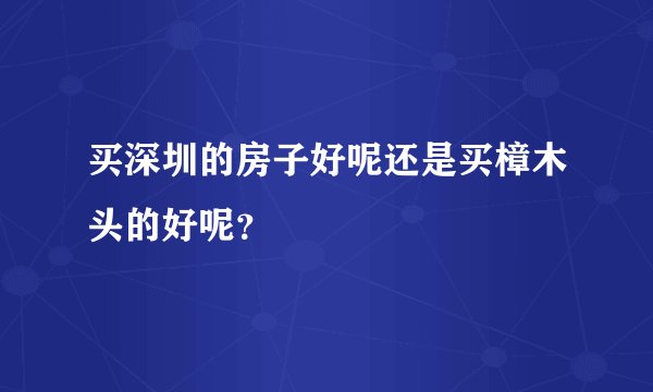 买深圳的房子好呢还是买樟木头的好呢？