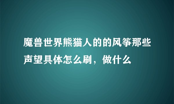 魔兽世界熊猫人的的风筝那些声望具体怎么刷，做什么