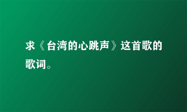 求《台湾的心跳声》这首歌的歌词。
