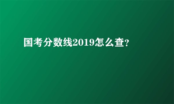 国考分数线2019怎么查？