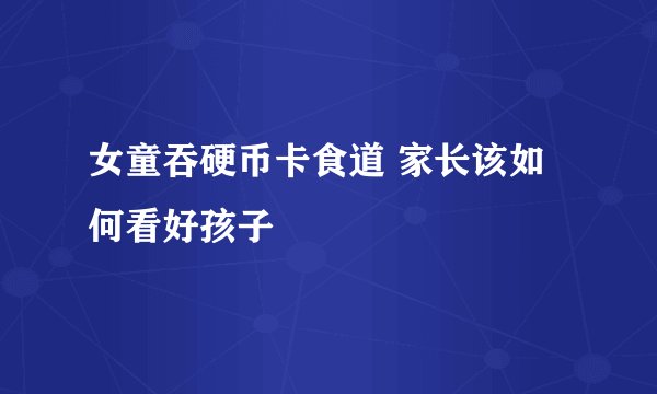 女童吞硬币卡食道 家长该如何看好孩子