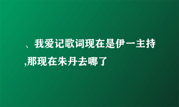 、我爱记歌词现在是伊一主持,那现在朱丹去哪了