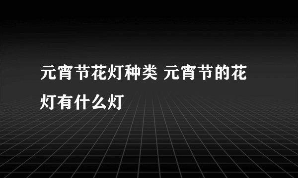 元宵节花灯种类 元宵节的花灯有什么灯