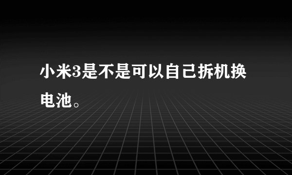 小米3是不是可以自己拆机换电池。