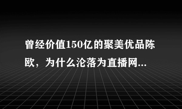 曾经价值150亿的聚美优品陈欧，为什么沦落为直播网红卖货？