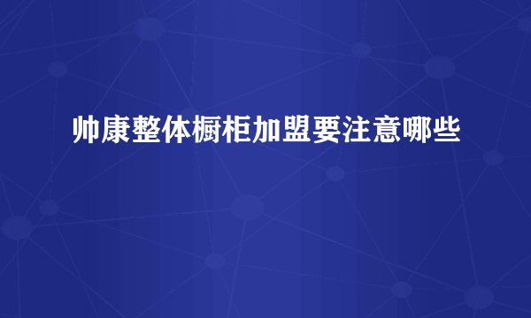 帅康整体橱柜加盟要注意哪些