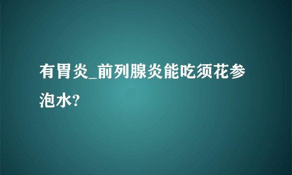 有胃炎_前列腺炎能吃须花参泡水?