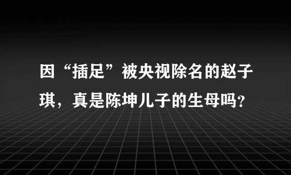 因“插足”被央视除名的赵子琪，真是陈坤儿子的生母吗？