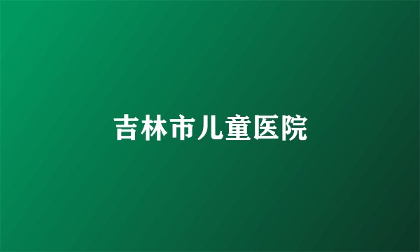 吉林市儿童医院